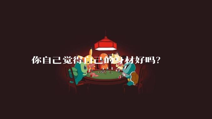 你自己觉得自己的身材好吗？