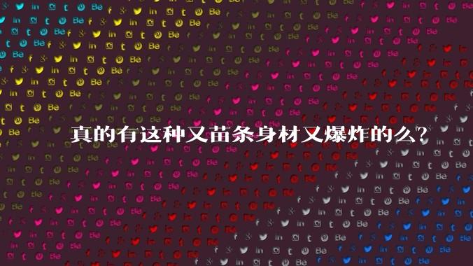 真的有这种又苗条身材又爆炸的么？