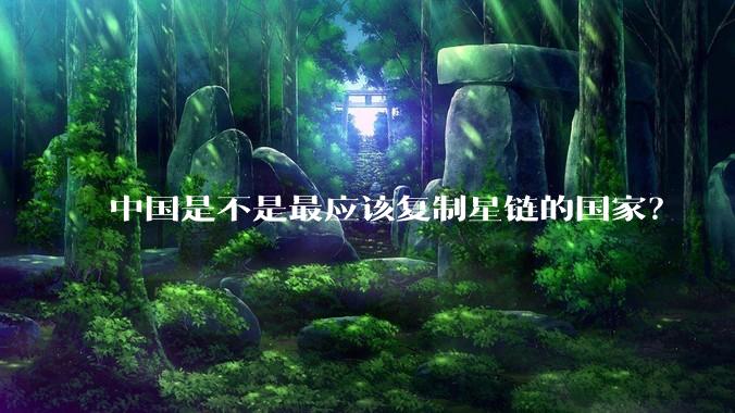 中国是不是最应该复制星链的国家？